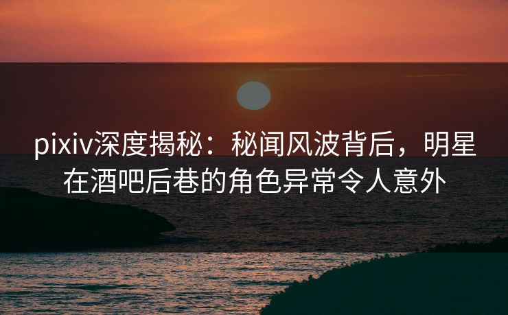 pixiv深度揭秘:秘闻风波背后,明星在酒吧后巷的角色异常令人意外 pixiv深度揭秘:秘闻风波背后,明星在酒吧后巷的角色异常令人意外