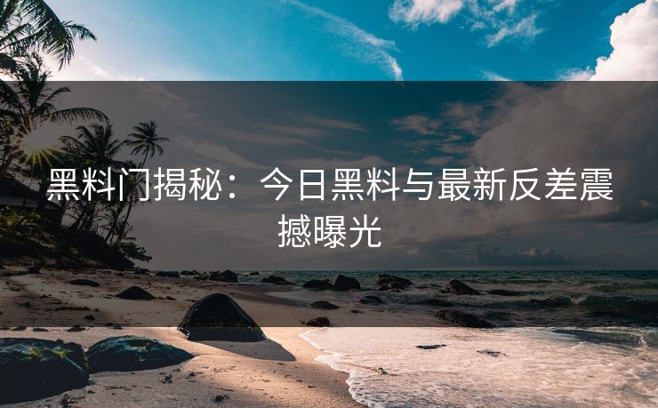 黑料门揭秘：今日黑料与最新反差震撼曝光