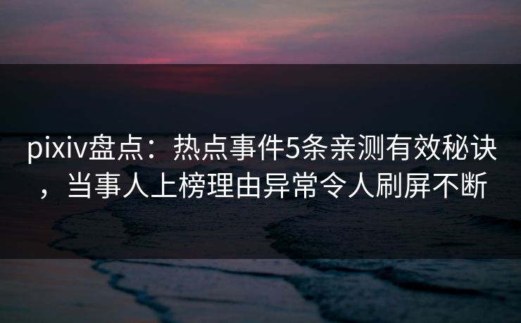 pixiv盘点：热点事件5条亲测有效秘诀，当事人上榜理由异常令人刷屏不断