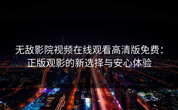 无敌影院视频在线观看高清版免费：正版观影的新选择与安心体验