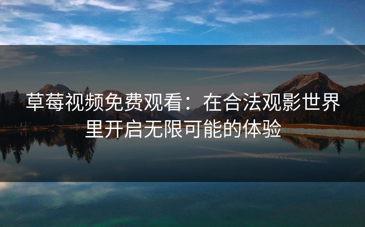 草莓视频免费观看:在合法观影世界里开启无限可能的体验 草莓视频免费观看:在合法观影世界里开启无限可能的体验