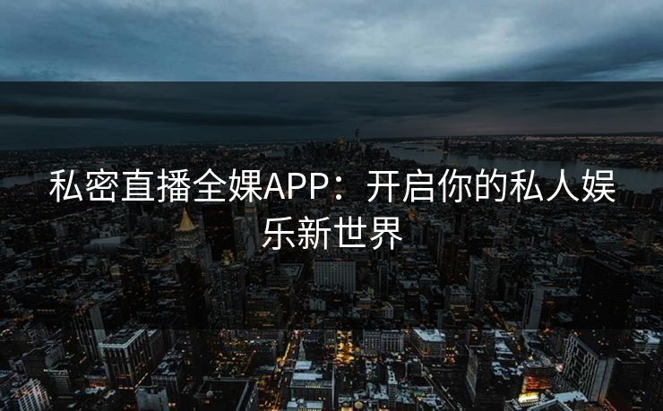 私密直播全婐APP:开启你的私人娱乐新世界 私密直播全婐APP:开启你的私人娱乐新世界