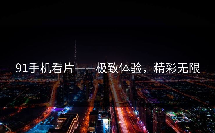 91手机看片——极致体验，精彩无限