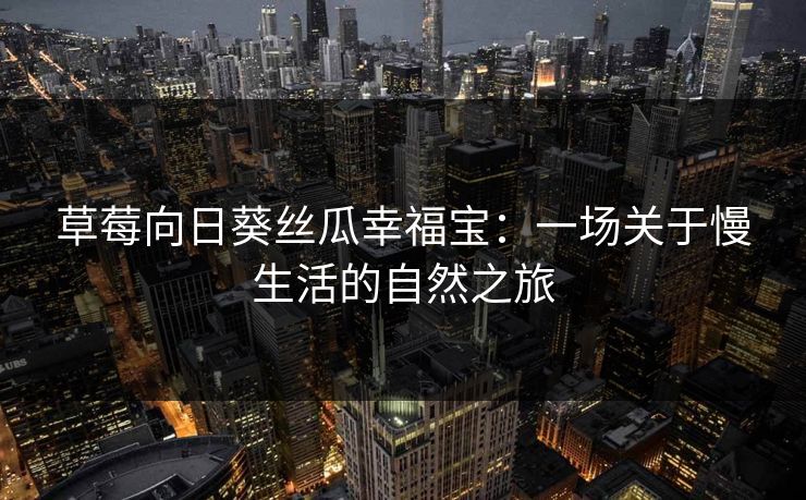草莓向日葵丝瓜幸福宝:一场关于慢生活的自然之旅