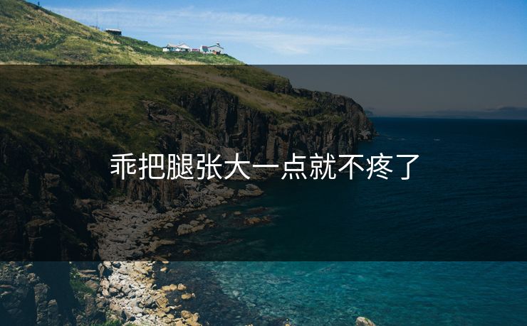 乖把腿张大一点就不疼了