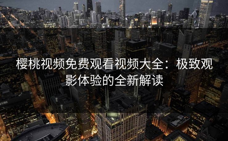 樱桃视频免费观看视频大全:极致观影体验的全新解读 樱桃视频免费观看视频大全:极致观影体验的全新解读