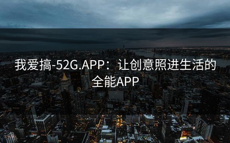 我爱搞-52G.APP:让创意照进生活的全能APP 我爱搞-52G.APP:让创意照进生活的全能APP