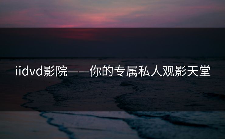 iidvd影院——你的专属私人观影天堂 iidvd影院——你的专属私人观影天堂