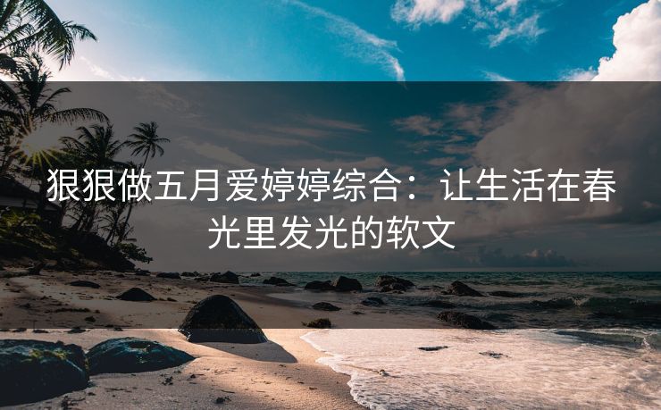 狠狠做五月爱婷婷综合：让生活在春光里发光的软文