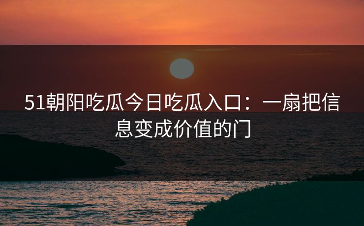 51朝阳吃瓜今日吃瓜入口：一扇把信息变成价值的门