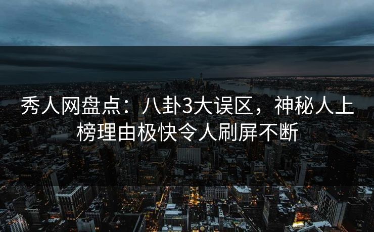 秀人网盘点：八卦3大误区，神秘人上榜理由极快令人刷屏不断