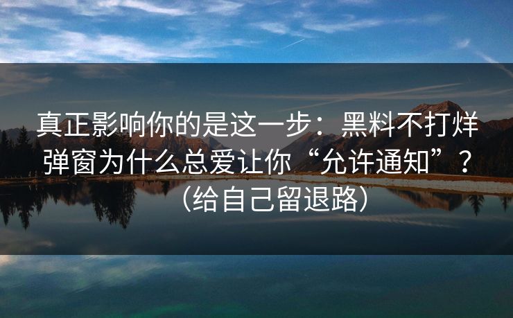 真正影响你的是这一步:黑料不打烊弹窗为什么总爱让你“允许通知”?(给自己留退路)