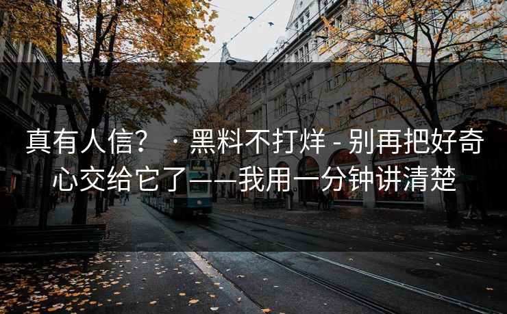 真有人信？ · 黑料不打烊 - 别再把好奇心交给它了——我用一分钟讲清楚