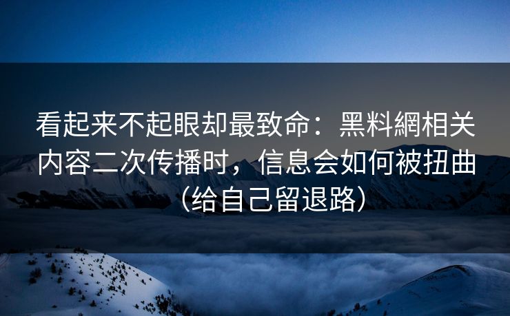 看起来不起眼却最致命:黑料網相关内容二次传播时,信息会如何被扭曲(给自己留退路)