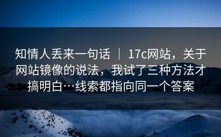 知情人丢来一句话 | 17c网站,关于网站镜像的说法,我试了三种方法才搞明白…线索都指向同一个答案