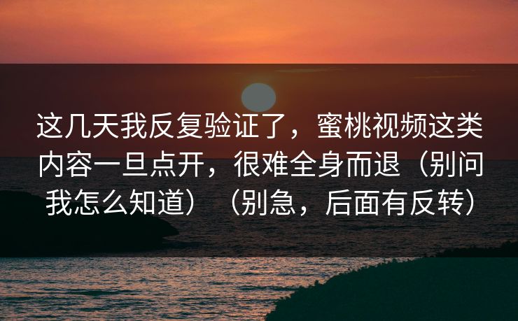 这几天我反复验证了,蜜桃视频这类内容一旦点开,很难全身而退(别问我怎么知道)(别急,后面有反转)