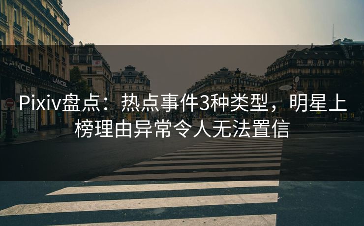 Pixiv盘点:热点事件3种类型,明星上榜理由异常令人无法置信 Pixiv盘点:热点事件3种类型,明星上榜理由异常令人无法置信