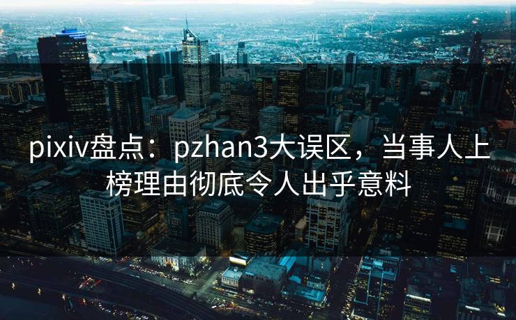 pixiv盘点:pzhan3大误区,当事人上榜理由彻底令人出乎意料