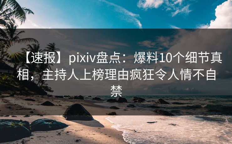 【速报】pixiv盘点:爆料10个细节真相,主持人上榜理由疯狂令人情不自禁 【速报】pixiv盘点:爆料10个细节真相,主持人上榜理由疯狂令人情不自禁