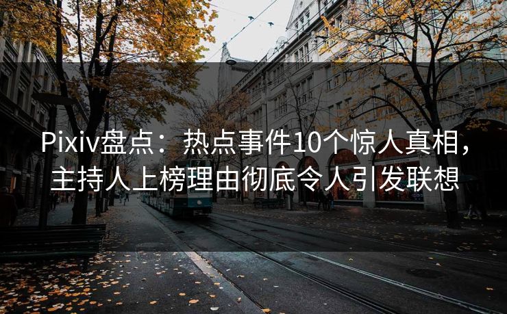 Pixiv盘点:热点事件10个惊人真相,主持人上榜理由彻底令人引发联想