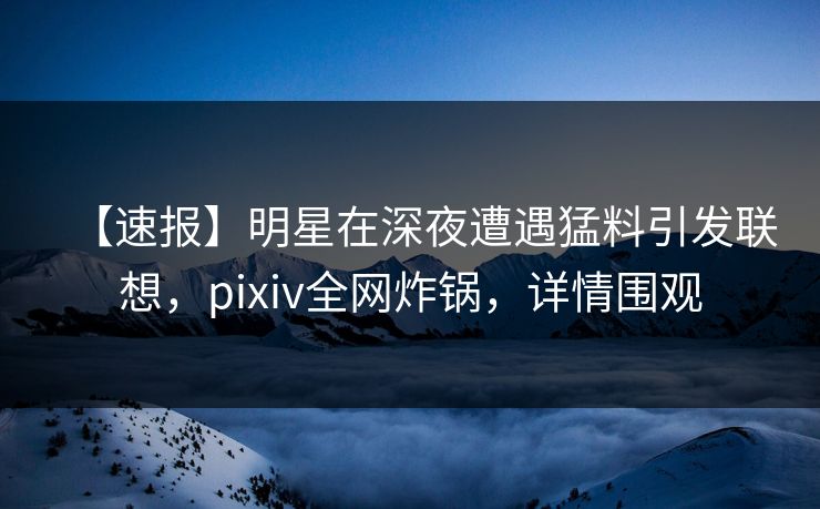 【速报】明星在深夜遭遇猛料引发联想,pixiv全网炸锅,详情围观 【速报】明星在深夜遭遇猛料引发联想,pixiv全网炸锅,详情围观