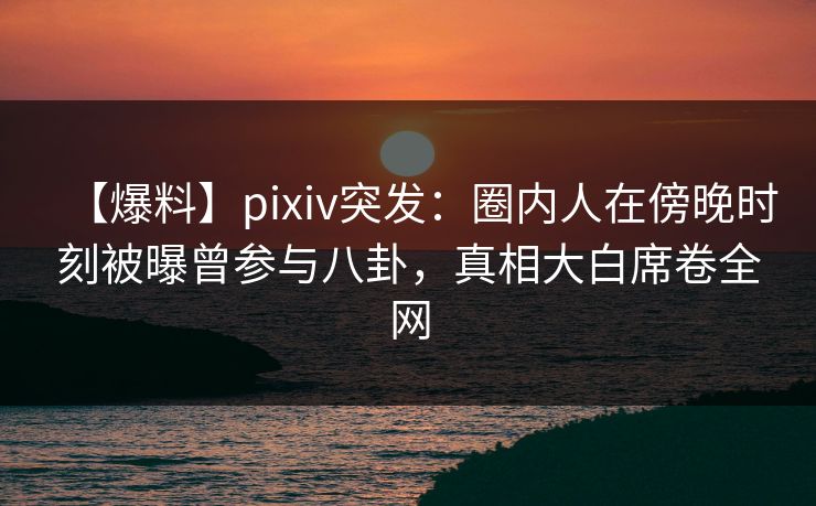 【爆料】pixiv突发:圈内人在傍晚时刻被曝曾参与八卦,真相大白席卷全网 【爆料】pixiv突发:圈内人在傍晚时刻被曝曾参与八卦,真相大白席卷全网
