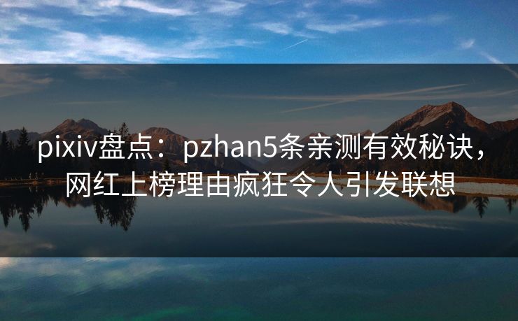 pixiv盘点:pzhan5条亲测有效秘诀,网红上榜理由疯狂令人引发联想