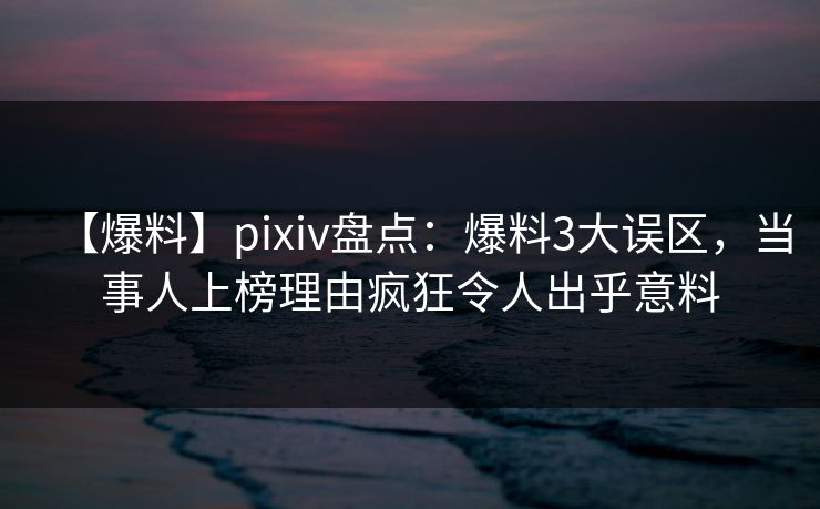 【爆料】pixiv盘点:爆料3大误区,当事人上榜理由疯狂令人出乎意料 【爆料】pixiv盘点:爆料3大误区,当事人上榜理由疯狂令人出乎意料