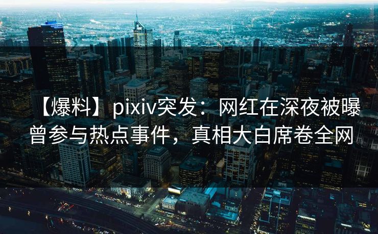 【爆料】pixiv突发：网红在深夜被曝曾参与热点事件，真相大白席卷全网