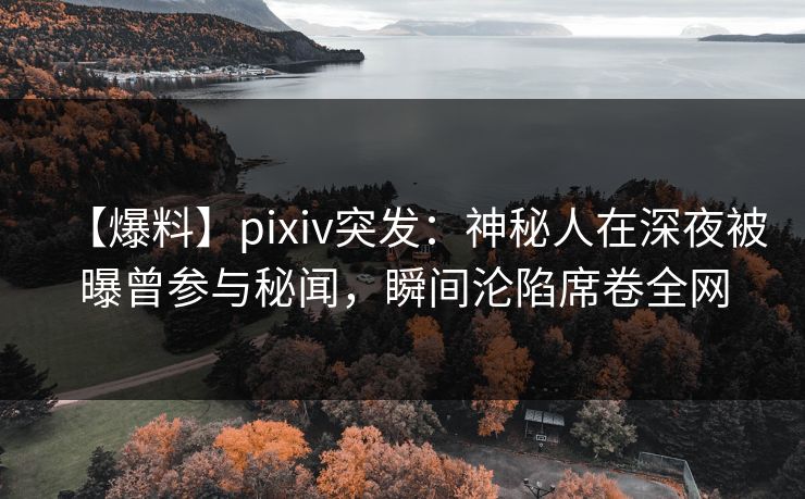 【爆料】pixiv突发：神秘人在深夜被曝曾参与秘闻，瞬间沦陷席卷全网