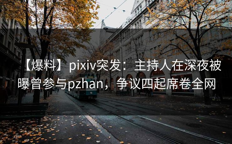 【爆料】pixiv突发:主持人在深夜被曝曾参与pzhan,争议四起席卷全网
