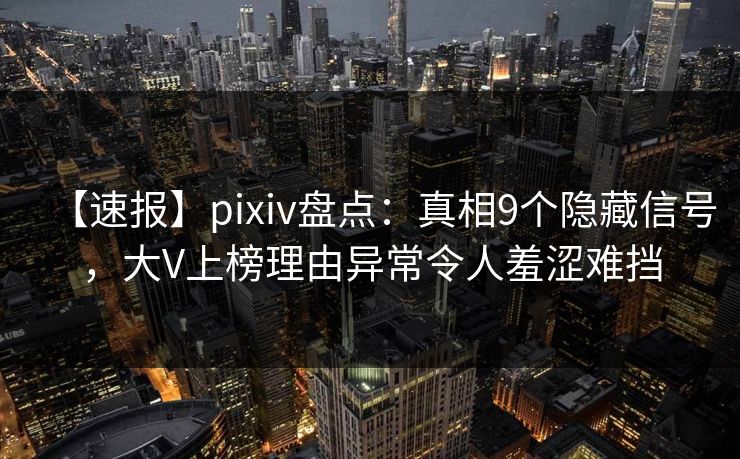 【速报】pixiv盘点：真相9个隐藏信号，大V上榜理由异常令人羞涩难挡