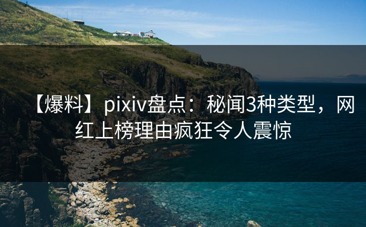 【爆料】pixiv盘点:秘闻3种类型,网红上榜理由疯狂令人震惊