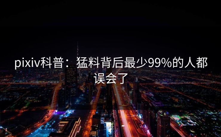 pixiv科普：猛料背后最少99%的人都误会了