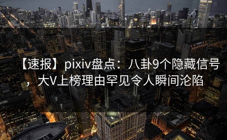【速报】pixiv盘点：八卦9个隐藏信号，大V上榜理由罕见令人瞬间沦陷