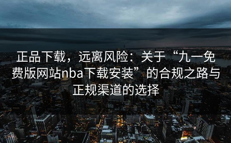 正品下载,远离风险:关于“九一免费版网站nba下载安装”的合规之路与正规渠道的选择