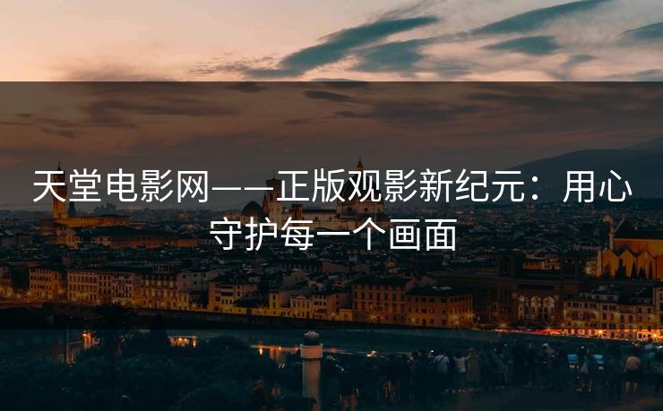 天堂电影网——正版观影新纪元:用心守护每一个画面