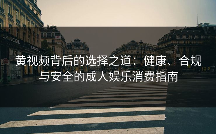 黄视频背后的选择之道：健康、合规与安全的成人娱乐消费指南