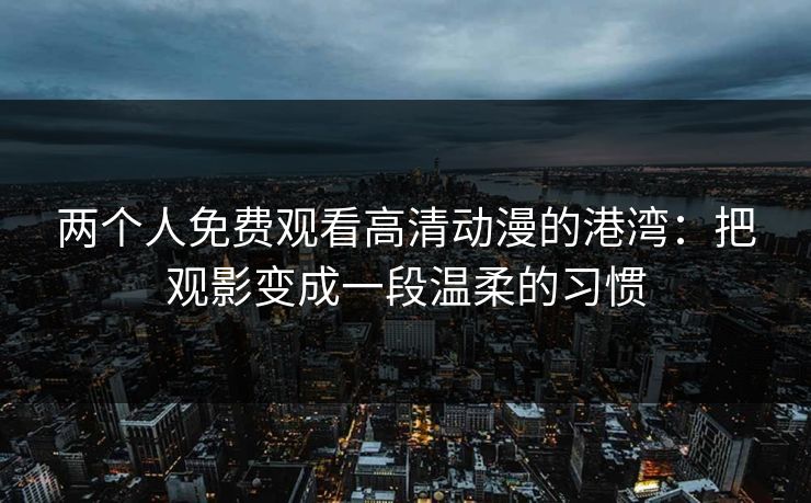 两个人免费观看高清动漫的港湾：把观影变成一段温柔的习惯