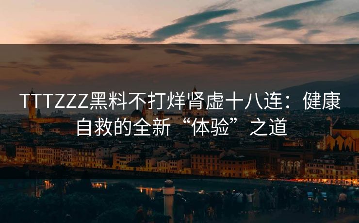 TTTZZZ黑料不打烊肾虚十八连：健康自救的全新“体验”之道