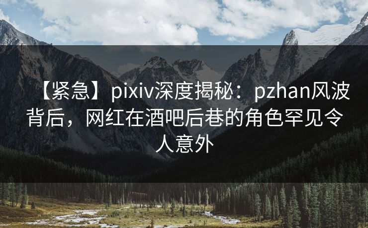【紧急】pixiv深度揭秘:pzhan风波背后,网红在酒吧后巷的角色罕见令人意外 【紧急】pixiv深度揭秘:pzhan风波背后,网红在酒吧后巷的角色罕见令人意外