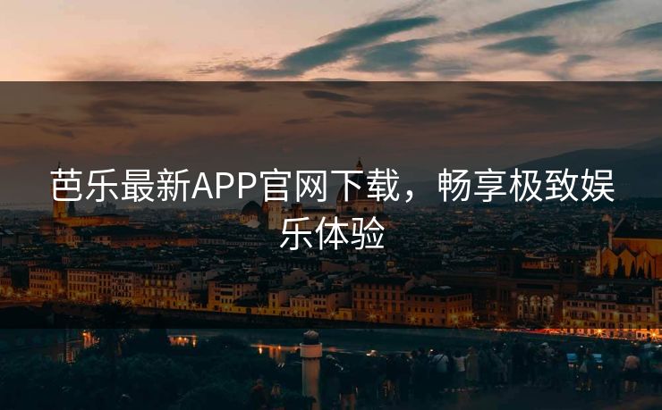 芭乐最新APP官网下载，畅享极致娱乐体验