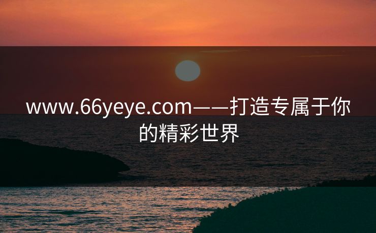 www.66yeye.com——打造专属于你的精彩世界
