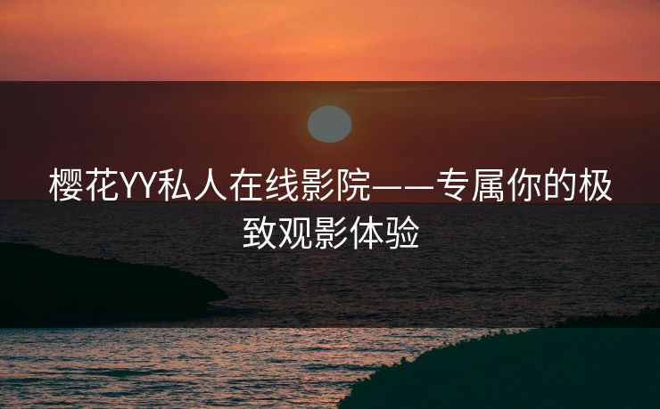 樱花YY私人在线影院——专属你的极致观影体验
