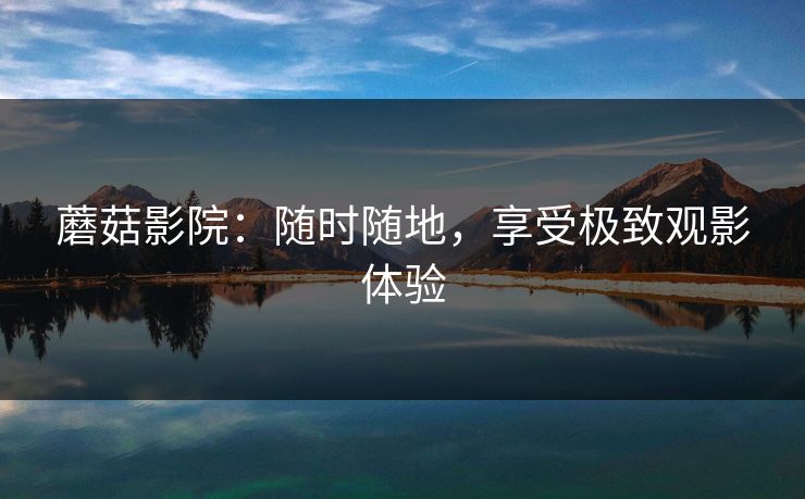 蘑菇影院：随时随地，享受极致观影体验