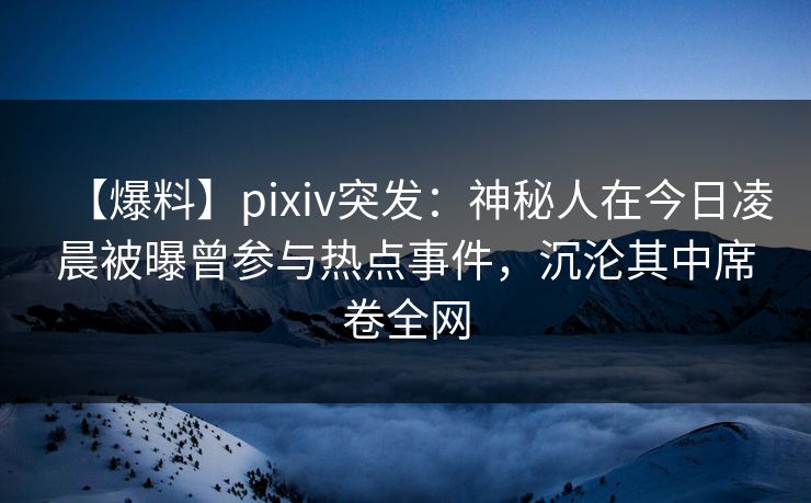 【爆料】pixiv突发:神秘人在今日凌晨被曝曾参与热点事件,沉沦其中席卷全网 【爆料】pixiv突发:神秘人在今日凌晨被曝曾参与热点事件,沉沦其中席卷全网