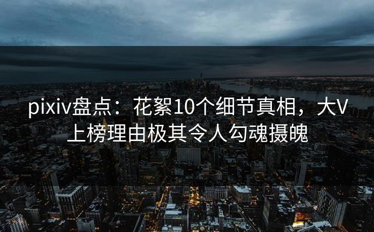 pixiv盘点:花絮10个细节真相,大V上榜理由极其令人勾魂摄魄 pixiv盘点:花絮10个细节真相,大V上榜理由极其令人勾魂摄魄
