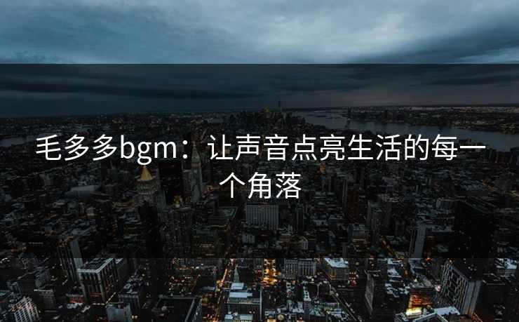 毛多多bgm:让声音点亮生活的每一个角落 毛多多bgm:让声音点亮生活的每一个角落