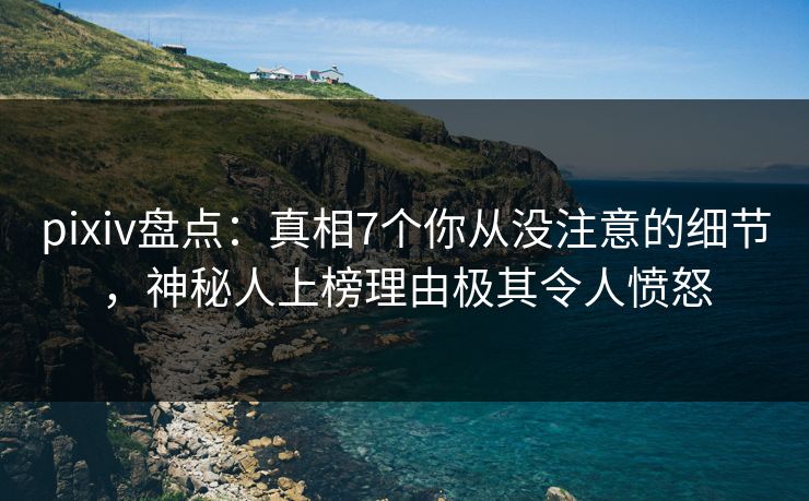 pixiv盘点:真相7个你从没注意的细节,神秘人上榜理由极其令人愤怒 pixiv盘点:真相7个你从没注意的细节,神秘人上榜理由极其令人愤怒