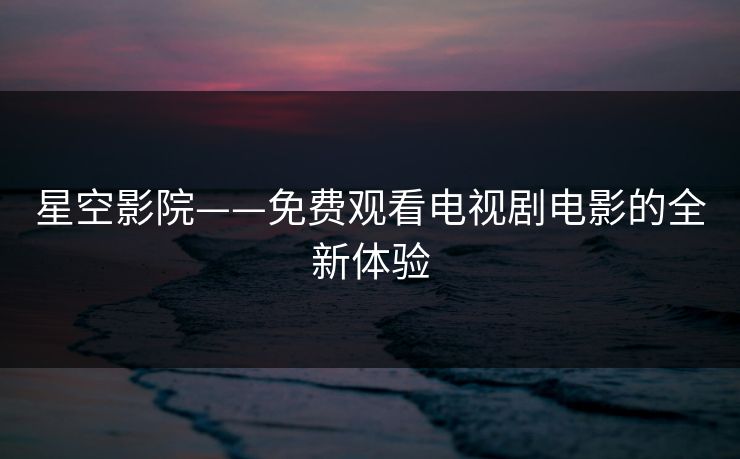星空影院——免费观看电视剧电影的全新体验